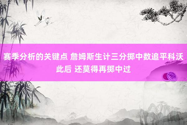 赛季分析的关键点 詹姆斯生计三分掷中数追平科沃此后 还莫得再掷中过