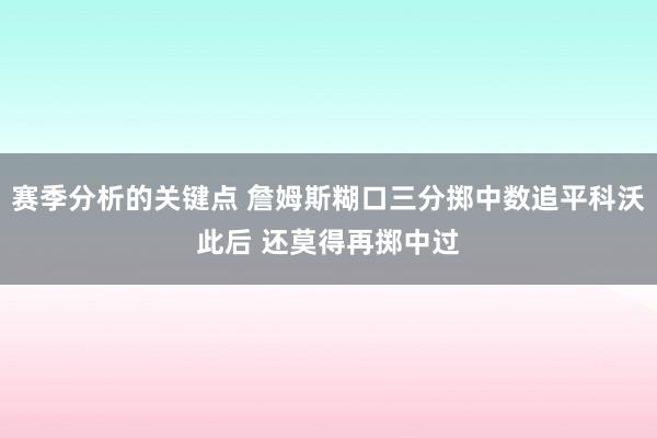 赛季分析的关键点 詹姆斯糊口三分掷中数追平科沃此后 还莫得再掷中过