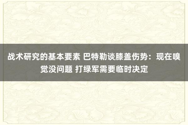 战术研究的基本要素 巴特勒谈膝盖伤势：现在嗅觉没问题 打绿军需要临时决定