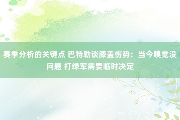 赛季分析的关键点 巴特勒谈膝盖伤势：当今嗅觉没问题 打绿军需要临时决定