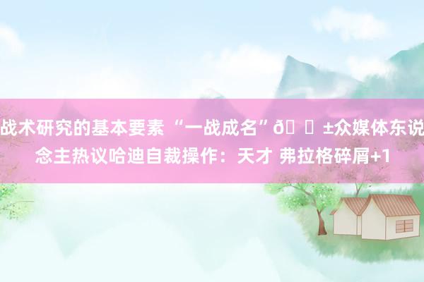 战术研究的基本要素 “一战成名”😱众媒体东说念主热议哈迪自裁操作：天才 弗拉格碎屑+1