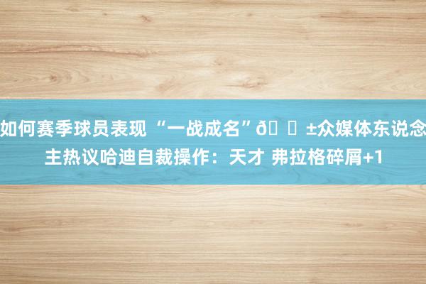 如何赛季球员表现 “一战成名”😱众媒体东说念主热议哈迪自裁操作：天才 弗拉格碎屑+1