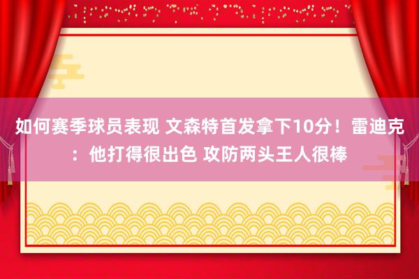 如何赛季球员表现 文森特首发拿下10分！雷迪克：他打得很出色 攻防两头王人很棒