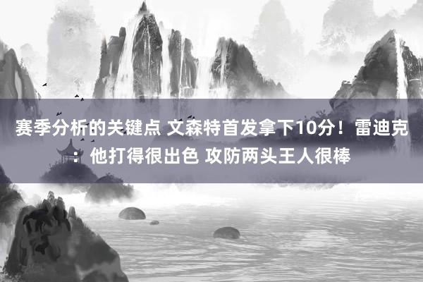 赛季分析的关键点 文森特首发拿下10分！雷迪克：他打得很出色 攻防两头王人很棒