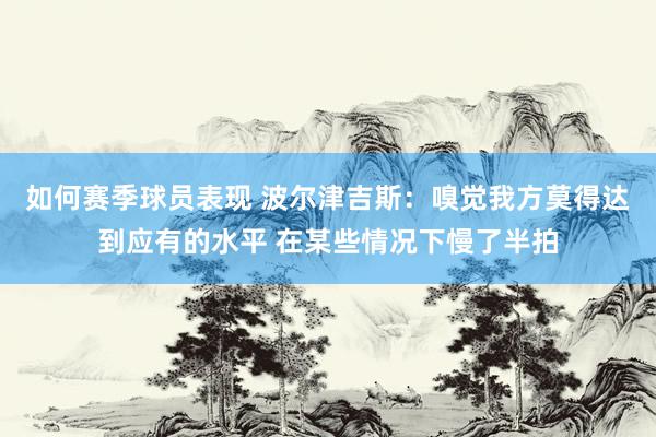 如何赛季球员表现 波尔津吉斯：嗅觉我方莫得达到应有的水平 在某些情况下慢了半拍