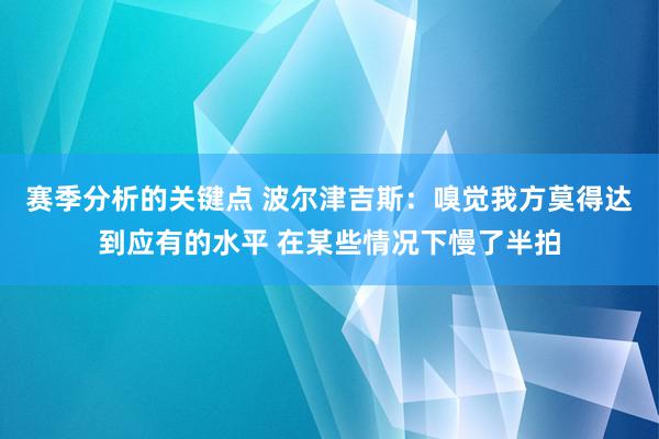 赛季分析的关键点 波尔津吉斯：嗅觉我方莫得达到应有的水平 在某些情况下慢了半拍