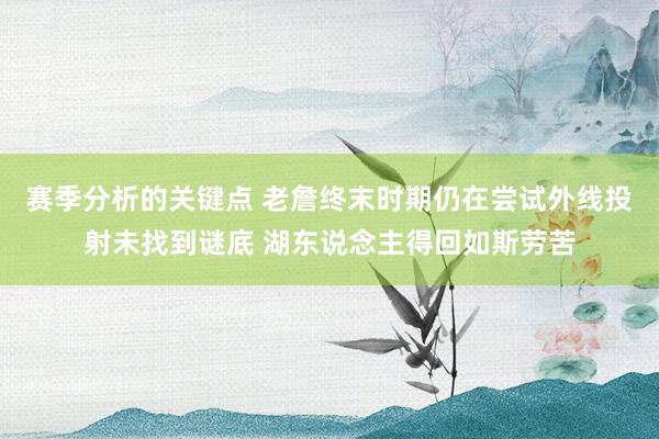 赛季分析的关键点 老詹终末时期仍在尝试外线投射未找到谜底 湖东说念主得回如斯劳苦