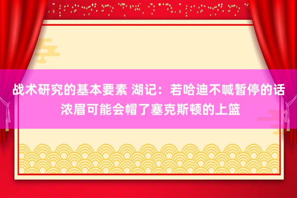 战术研究的基本要素 湖记：若哈迪不喊暂停的话 浓眉可能会帽了塞克斯顿的上篮