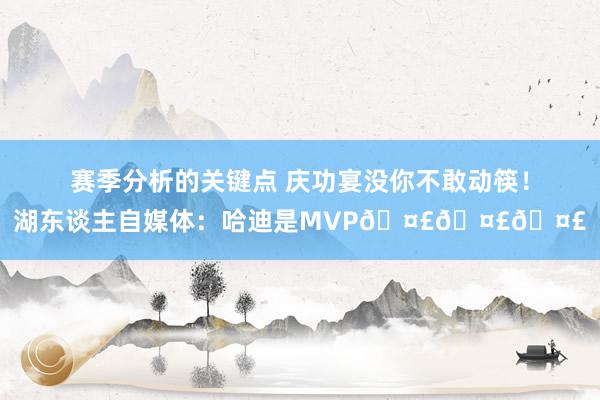 赛季分析的关键点 庆功宴没你不敢动筷！湖东谈主自媒体：哈迪是MVP🤣🤣🤣