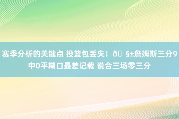 赛季分析的关键点 投篮包丢失！🧱詹姆斯三分9中0平糊口最差记载 说合三场零三分