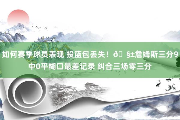 如何赛季球员表现 投篮包丢失！🧱詹姆斯三分9中0平糊口最差记录 纠合三场零三分