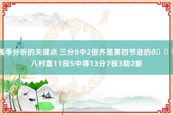 赛季分析的关键点 三分8中2但齐是第四节进的😈八村塁11投5中得13分7板3助2断