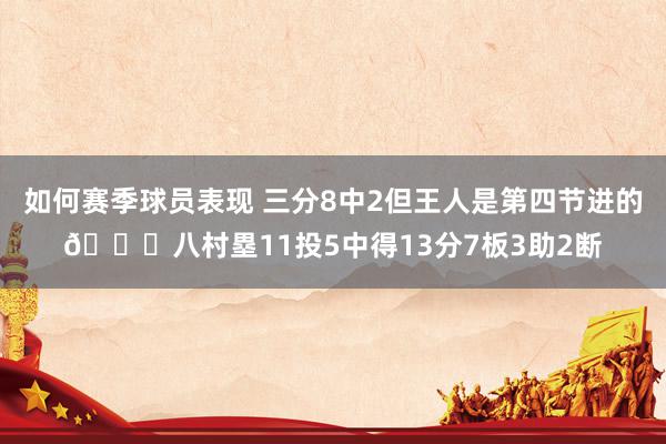 如何赛季球员表现 三分8中2但王人是第四节进的😈八村塁11投5中得13分7板3助2断