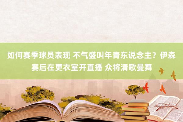 如何赛季球员表现 不气盛叫年青东说念主？伊森赛后在更衣室开直播 众将清歌曼舞