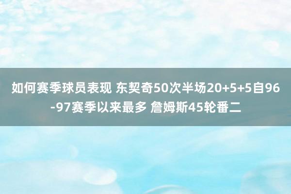 如何赛季球员表现 东契奇50次半场20+5+5自96-97赛季以来最多 詹姆斯45轮番二