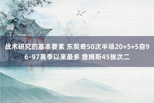 战术研究的基本要素 东契奇50次半场20+5+5自96-97赛季以来最多 詹姆斯45挨次二