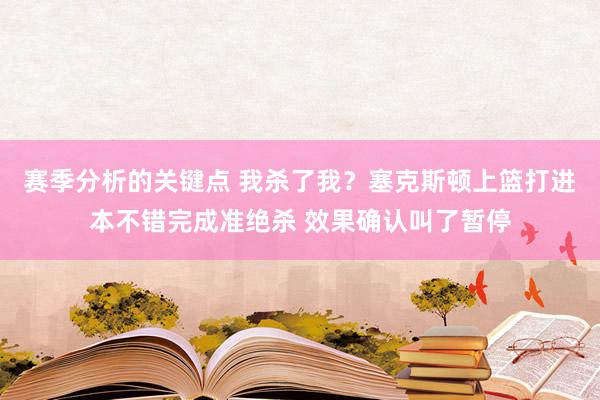 赛季分析的关键点 我杀了我？塞克斯顿上篮打进本不错完成准绝杀 效果确认叫了暂停