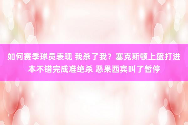 如何赛季球员表现 我杀了我？塞克斯顿上篮打进本不错完成准绝杀 恶果西宾叫了暂停