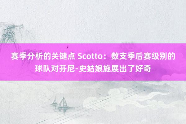 赛季分析的关键点 Scotto：数支季后赛级别的球队对芬尼-史姑娘施展出了好奇