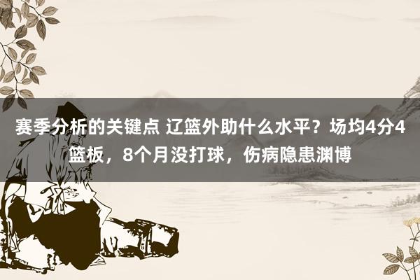 赛季分析的关键点 辽篮外助什么水平？场均4分4篮板，8个月没打球，伤病隐患渊博