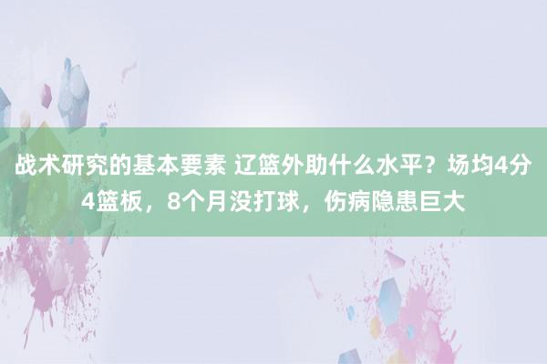 战术研究的基本要素 辽篮外助什么水平？场均4分4篮板，8个月没打球，伤病隐患巨大