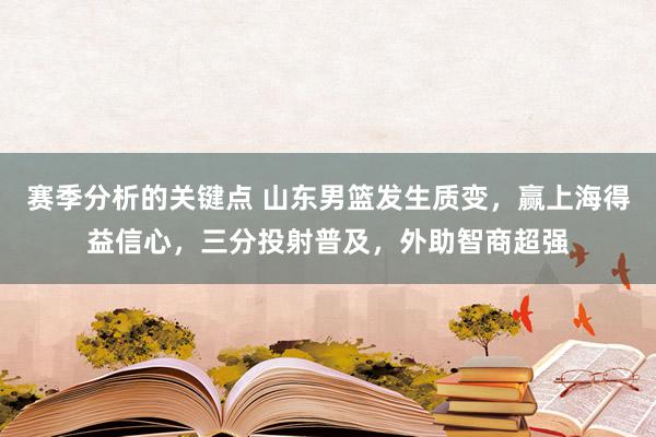 赛季分析的关键点 山东男篮发生质变，赢上海得益信心，三分投射普及，外助智商超强