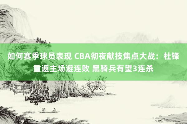 如何赛季球员表现 CBA彻夜献技焦点大战：杜锋重返主场避连败 黑骑兵有望3连杀