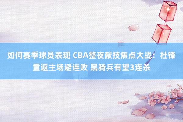 如何赛季球员表现 CBA整夜献技焦点大战：杜锋重返主场避连败 黑骑兵有望3连杀