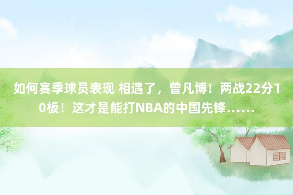 如何赛季球员表现 相遇了，曾凡博！两战22分10板！这才是能打NBA的中国先锋……