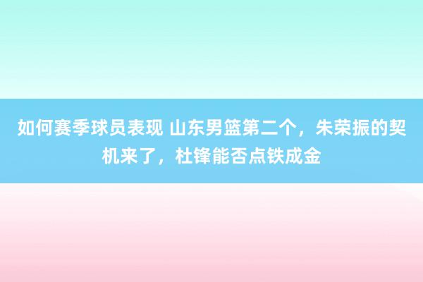 如何赛季球员表现 山东男篮第二个，朱荣振的契机来了，杜锋能否点铁成金