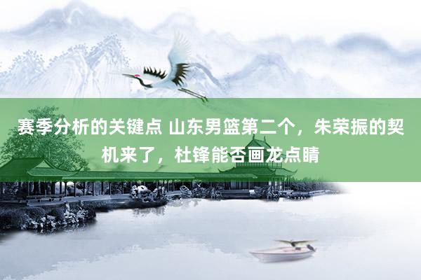 赛季分析的关键点 山东男篮第二个，朱荣振的契机来了，杜锋能否画龙点睛