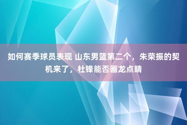 如何赛季球员表现 山东男篮第二个，朱荣振的契机来了，杜锋能否画龙点睛