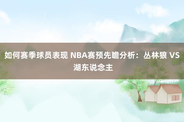 如何赛季球员表现 NBA赛预先瞻分析：丛林狼 VS 湖东说念主