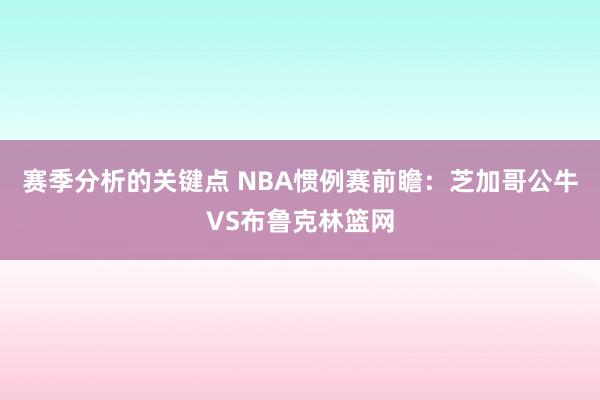 赛季分析的关键点 NBA惯例赛前瞻：芝加哥公牛VS布鲁克林篮网