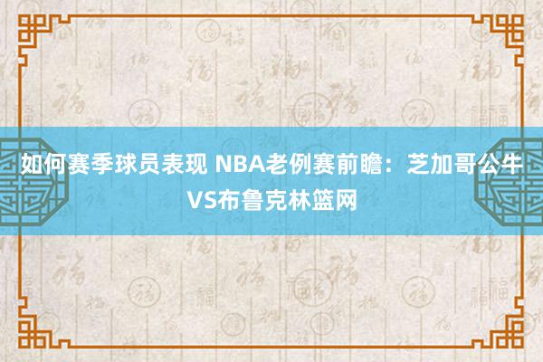 如何赛季球员表现 NBA老例赛前瞻：芝加哥公牛VS布鲁克林篮网