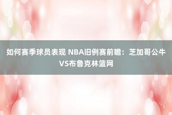 如何赛季球员表现 NBA旧例赛前瞻：芝加哥公牛VS布鲁克林篮网