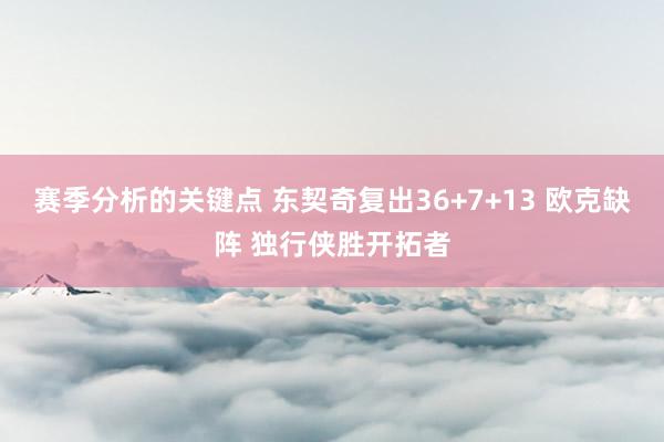 赛季分析的关键点 东契奇复出36+7+13 欧克缺阵 独行侠胜开拓者