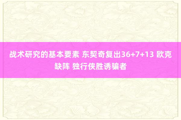 战术研究的基本要素 东契奇复出36+7+13 欧克缺阵 独行侠胜诱骗者