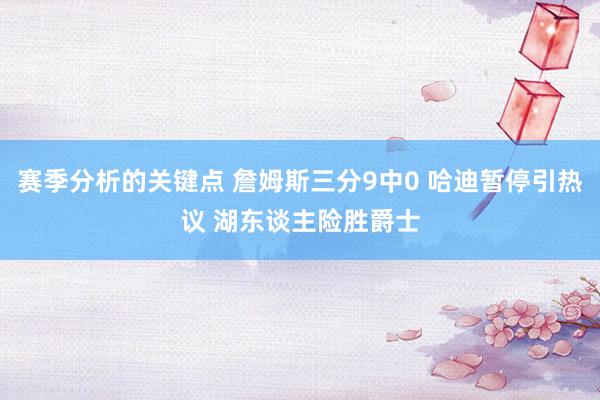 赛季分析的关键点 詹姆斯三分9中0 哈迪暂停引热议 湖东谈主险胜爵士