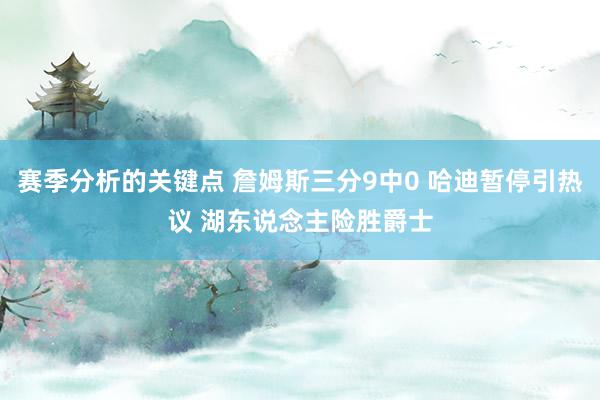 赛季分析的关键点 詹姆斯三分9中0 哈迪暂停引热议 湖东说念主险胜爵士