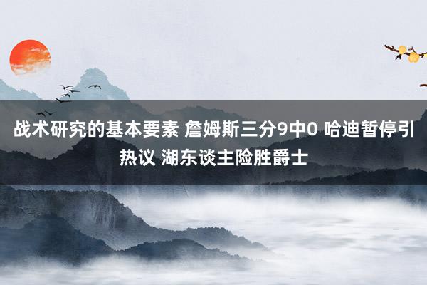 战术研究的基本要素 詹姆斯三分9中0 哈迪暂停引热议 湖东谈主险胜爵士