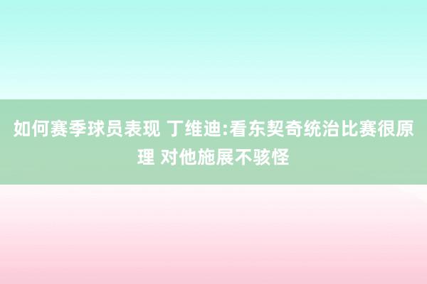 如何赛季球员表现 丁维迪:看东契奇统治比赛很原理 对他施展不骇怪