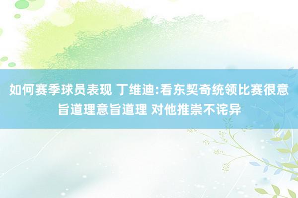 如何赛季球员表现 丁维迪:看东契奇统领比赛很意旨道理意旨道理 对他推崇不诧异