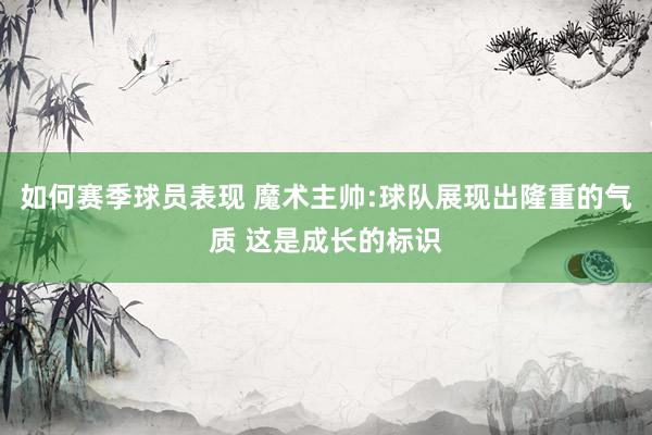 如何赛季球员表现 魔术主帅:球队展现出隆重的气质 这是成长的标识