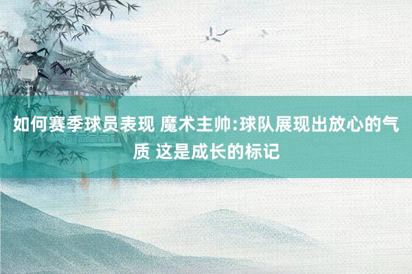 如何赛季球员表现 魔术主帅:球队展现出放心的气质 这是成长的标记