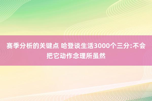 赛季分析的关键点 哈登谈生活3000个三分:不会把它动作念理所虽然