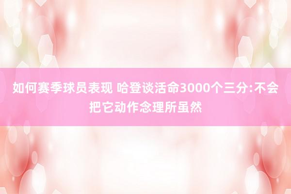 如何赛季球员表现 哈登谈活命3000个三分:不会把它动作念理所虽然