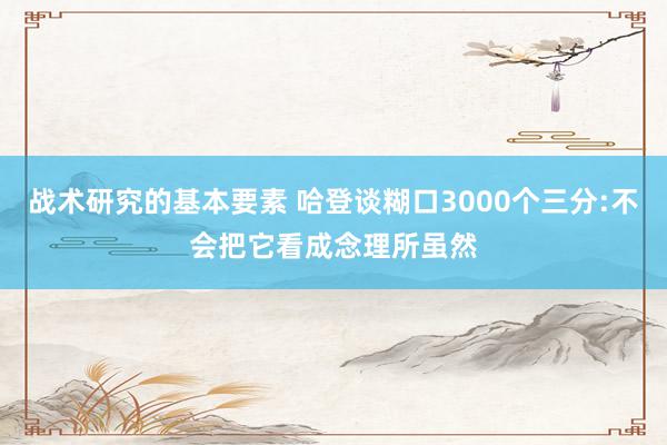 战术研究的基本要素 哈登谈糊口3000个三分:不会把它看成念理所虽然