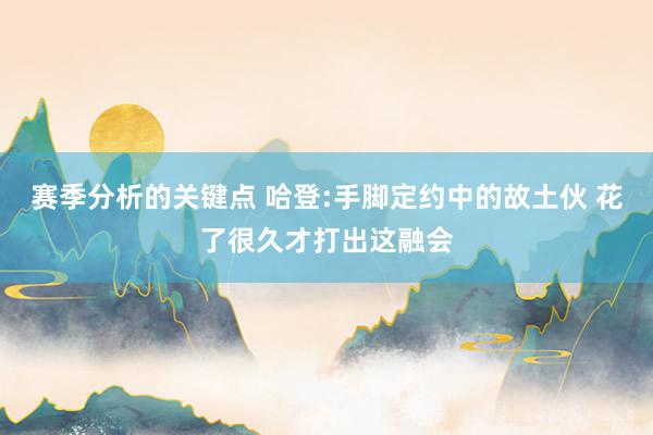 赛季分析的关键点 哈登:手脚定约中的故土伙 花了很久才打出这融会