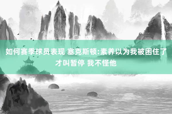 如何赛季球员表现 塞克斯顿:素养以为我被困住了才叫暂停 我不怪他